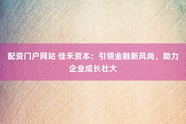 配资门户网站 佳禾资本：引领金融新风尚，助力企业成长壮大