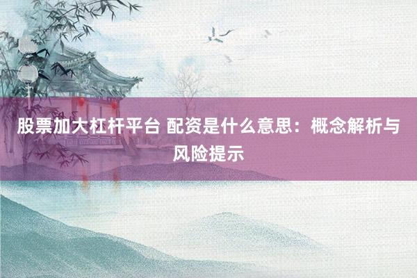 股票加大杠杆平台 配资是什么意思：概念解析与风险提示