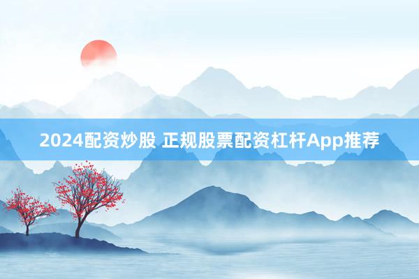 2024配资炒股 正规股票配资杠杆App推荐
