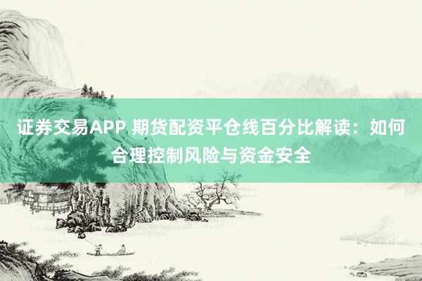 证券交易APP 期货配资平仓线百分比解读：如何合理控制风险与资金安全