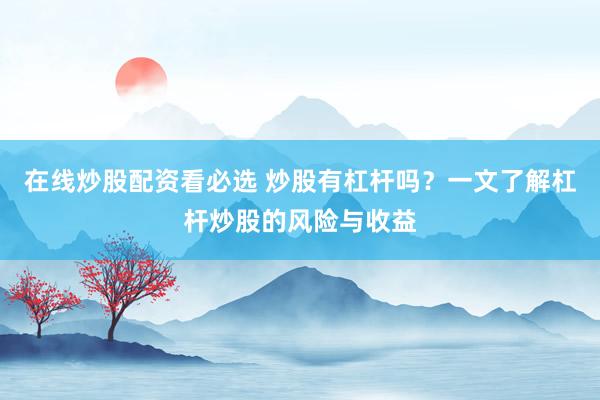 在线炒股配资看必选 炒股有杠杆吗？一文了解杠杆炒股的风险与收益