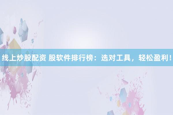 线上炒股配资 股软件排行榜：选对工具，轻松盈利！