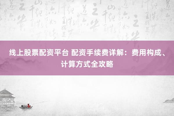 线上股票配资平台 配资手续费详解：费用构成、计算方式全攻略