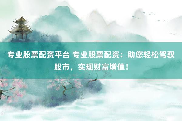 专业股票配资平台 专业股票配资：助您轻松驾驭股市，实现财富增值！