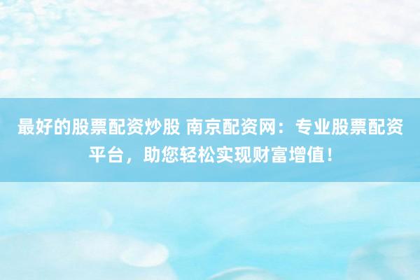 最好的股票配资炒股 南京配资网：专业股票配资平台，助您轻松实现财富增值！