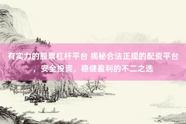 有实力的股票杠杆平台 揭秘合法正规的配资平台，安全投资，稳健盈利的不二之选