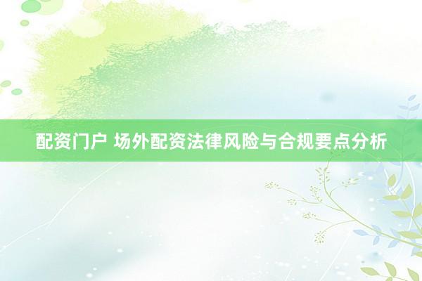 配资门户 场外配资法律风险与合规要点分析