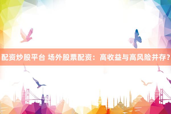 配资炒股平台 场外股票配资：高收益与高风险并存？