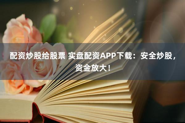 配资炒股给股票 实盘配资APP下载：安全炒股，资金放大！