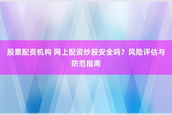 股票配资机构 网上配资炒股安全吗？风险评估与防范指南