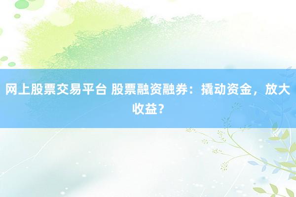 网上股票交易平台 股票融资融券：撬动资金，放大收益？
