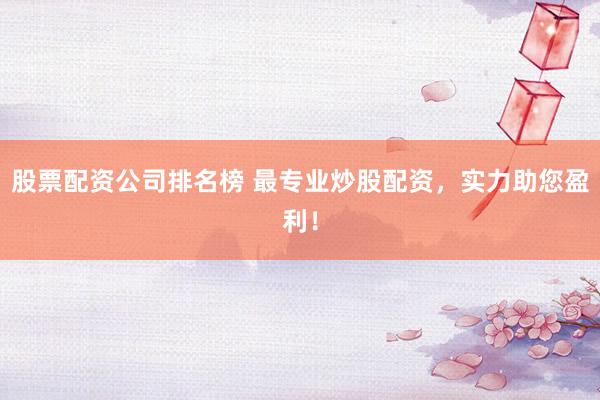 股票配资公司排名榜 最专业炒股配资，实力助您盈利！