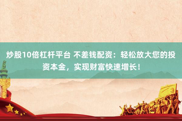 炒股10倍杠杆平台 不差钱配资：轻松放大您的投资本金，实现财富快速增长！