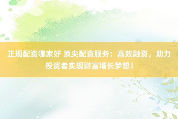 正规配资哪家好 顶尖配资服务：高效融资，助力投资者实现财富增长梦想！