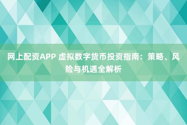 网上配资APP 虚拟数字货币投资指南：策略、风险与机遇全解析