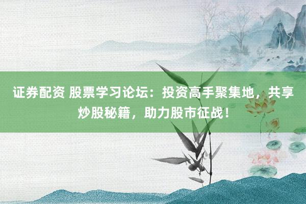 证券配资 股票学习论坛：投资高手聚集地，共享炒股秘籍，助力股市征战！