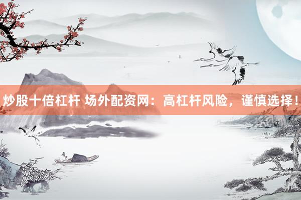 炒股十倍杠杆 场外配资网：高杠杆风险，谨慎选择！