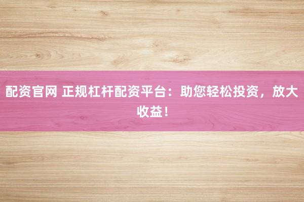 配资官网 正规杠杆配资平台：助您轻松投资，放大收益！