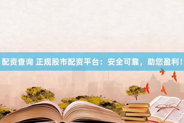 配资查询 正规股市配资平台：安全可靠，助您盈利！