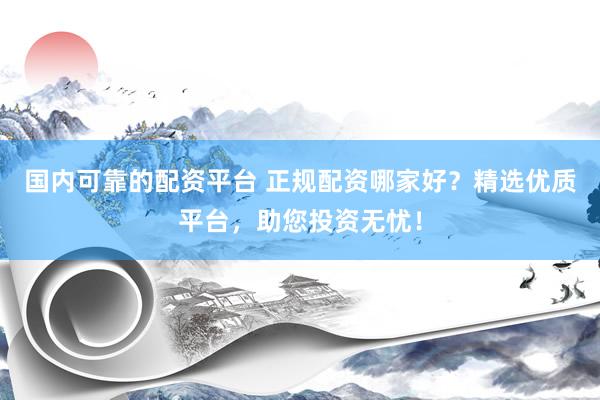 国内可靠的配资平台 正规配资哪家好？精选优质平台，助您投资无忧！