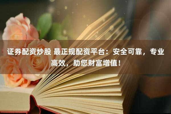 证券配资炒股 最正规配资平台：安全可靠，专业高效，助您财富增值！