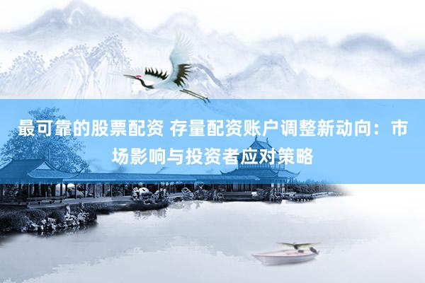 最可靠的股票配资 存量配资账户调整新动向：市场影响与投资者应对策略