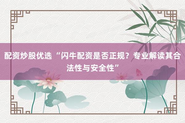 配资炒股优选 “闪牛配资是否正规？专业解读其合法性与安全性”