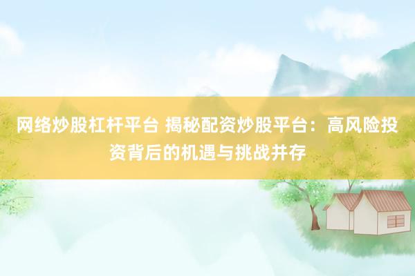 网络炒股杠杆平台 揭秘配资炒股平台：高风险投资背后的机遇与挑战并存