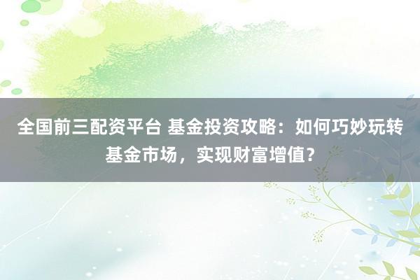 全国前三配资平台 基金投资攻略：如何巧妙玩转基金市场，实现财富增值？
