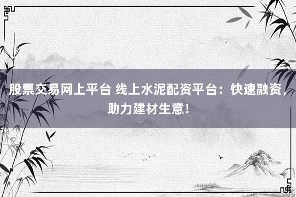 股票交易网上平台 线上水泥配资平台：快速融资，助力建材生意！