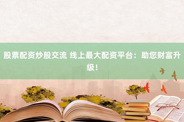 股票配资炒股交流 线上最大配资平台：助您财富升级！