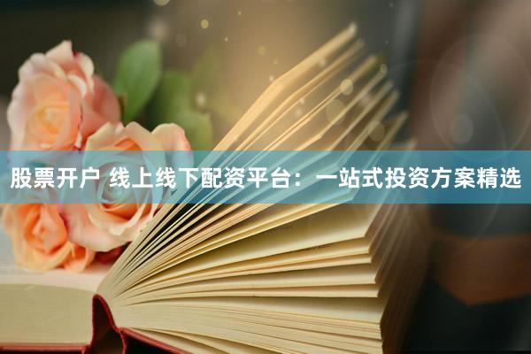 股票开户 线上线下配资平台：一站式投资方案精选