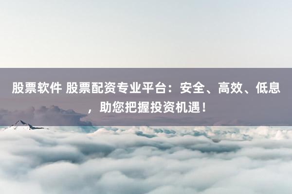 股票软件 股票配资专业平台：安全、高效、低息，助您把握投资机遇！