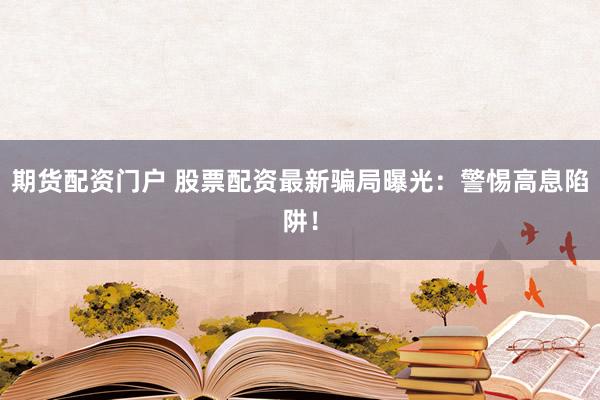 期货配资门户 股票配资最新骗局曝光：警惕高息陷阱！