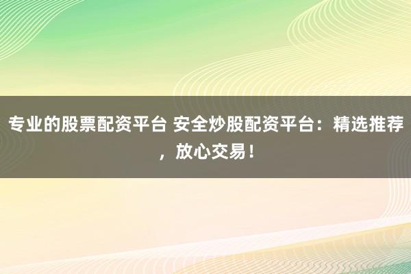 专业的股票配资平台 安全炒股配资平台：精选推荐，放心交易！