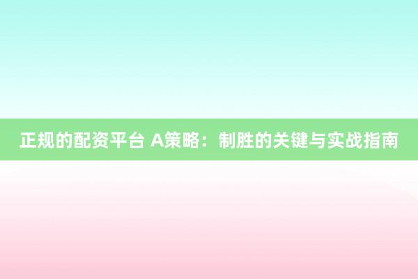 正规的配资平台 A策略：制胜的关键与实战指南