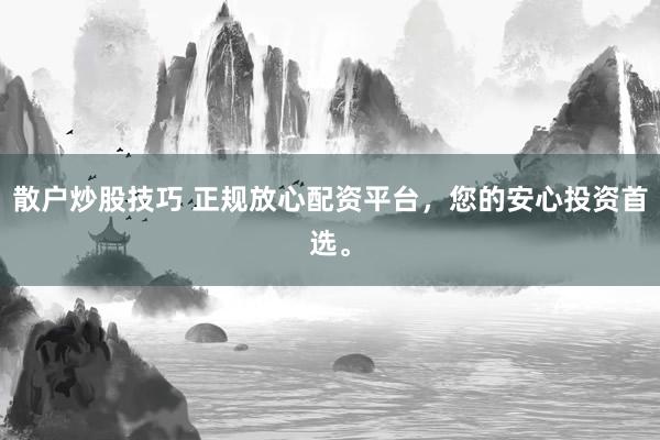 散户炒股技巧 正规放心配资平台，您的安心投资首选。