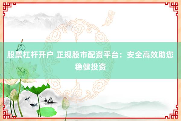 股票杠杆开户 正规股市配资平台：安全高效助您稳健投资
