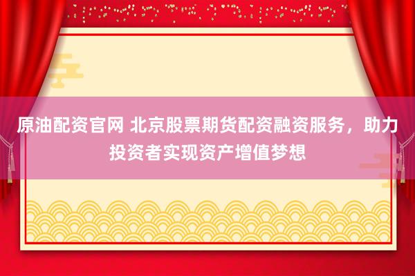 原油配资官网 北京股票期货配资融资服务，助力投资者实现资产增值梦想