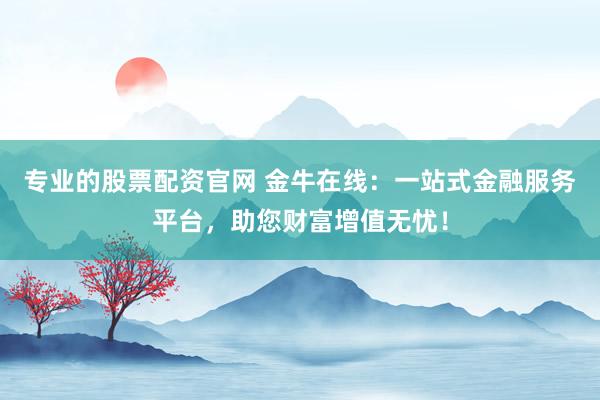 专业的股票配资官网 金牛在线：一站式金融服务平台，助您财富增值无忧！