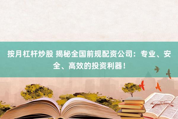 按月杠杆炒股 揭秘全国前规配资公司：专业、安全、高效的投资利器！
