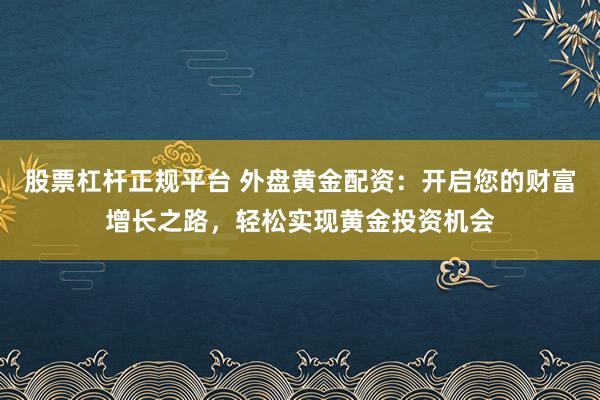 股票杠杆正规平台 外盘黄金配资：开启您的财富增长之路，轻松实现黄金投资机会