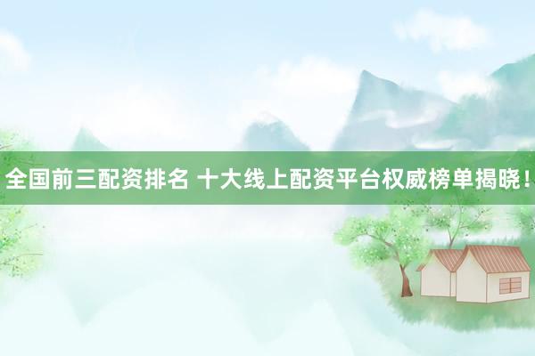 全国前三配资排名 十大线上配资平台权威榜单揭晓！