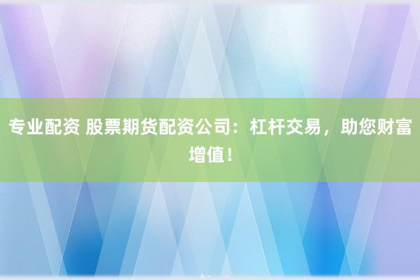 专业配资 股票期货配资公司：杠杆交易，助您财富增值！