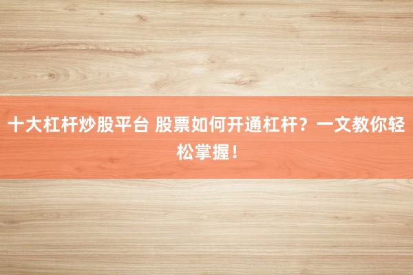 十大杠杆炒股平台 股票如何开通杠杆？一文教你轻松掌握！