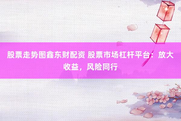 股票走势图鑫东财配资 股票市场杠杆平台：放大收益，风险同行