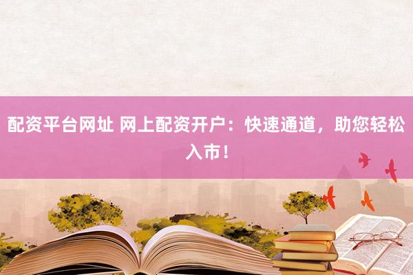 配资平台网址 网上配资开户：快速通道，助您轻松入市！