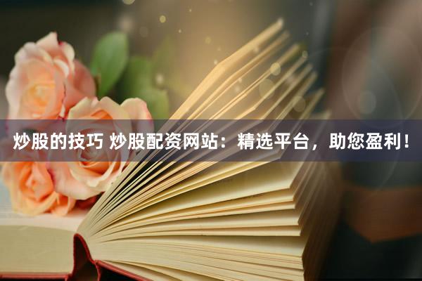 炒股的技巧 炒股配资网站：精选平台，助您盈利！