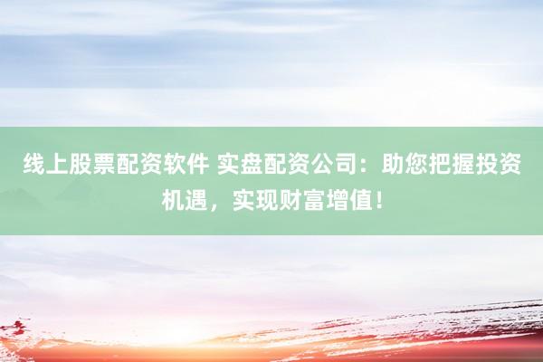 线上股票配资软件 实盘配资公司：助您把握投资机遇，实现财富增值！