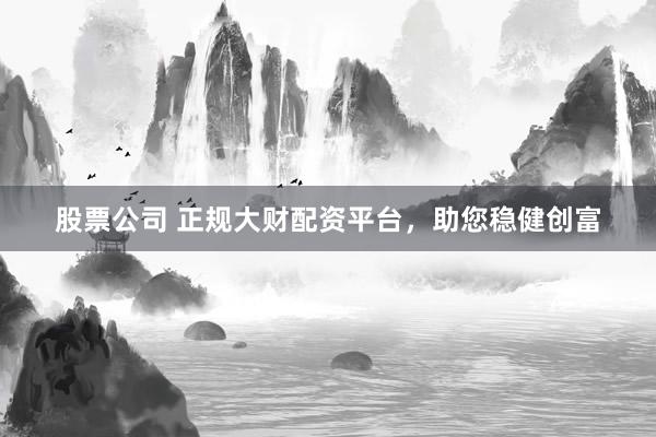 股票公司 正规大财配资平台，助您稳健创富
